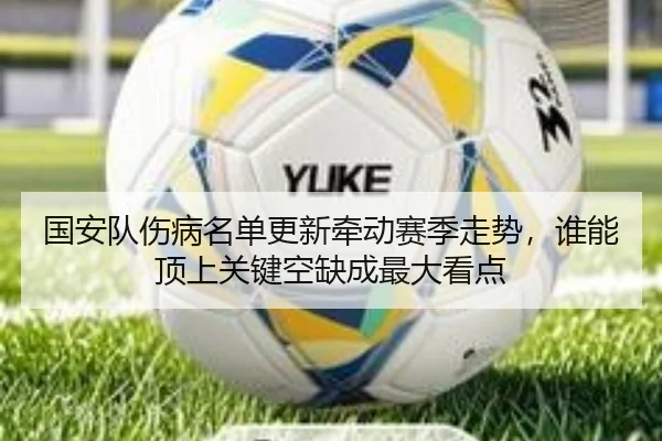国安队伤病名单更新牵动赛季走势，谁能顶上关键空缺成最大看点 | DouYu